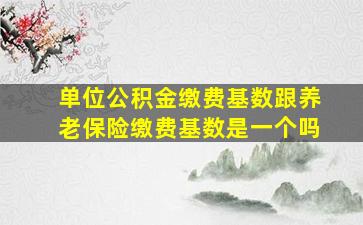 单位公积金缴费基数跟养老保险缴费基数是一个吗