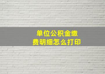 单位公积金缴费明细怎么打印