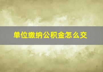 单位缴纳公积金怎么交