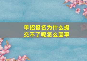 单招报名为什么提交不了呢怎么回事