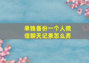 单独备份一个人微信聊天记录怎么弄