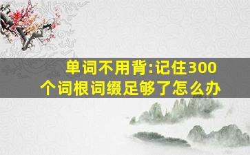 单词不用背:记住300个词根词缀足够了怎么办