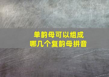 单韵母可以组成哪几个复韵母拼音