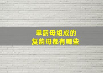 单韵母组成的复韵母都有哪些