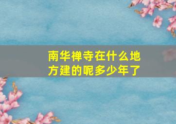 南华禅寺在什么地方建的呢多少年了