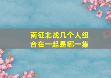 南征北战几个人组合在一起是哪一集