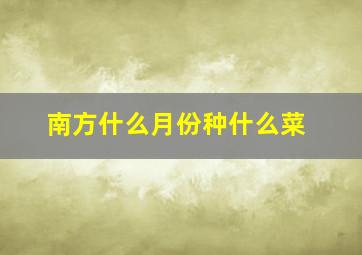 南方什么月份种什么菜