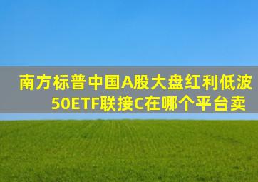 南方标普中国A股大盘红利低波50ETF联接C在哪个平台卖