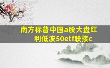 南方标普中国a股大盘红利低波50etf联接c