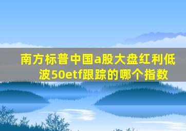 南方标普中国a股大盘红利低波50etf跟踪的哪个指数