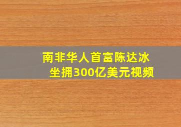 南非华人首富陈达冰坐拥300亿美元视频