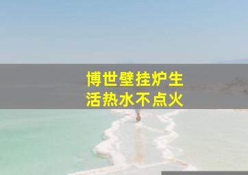 博世壁挂炉生活热水不点火