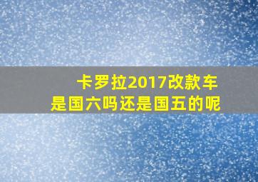 卡罗拉2017改款车是国六吗还是国五的呢