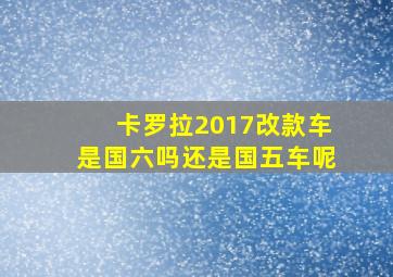 卡罗拉2017改款车是国六吗还是国五车呢