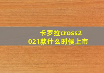 卡罗拉cross2021款什么时候上市