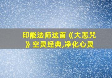 印能法师这首《大悲咒》空灵经典,净化心灵