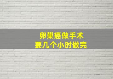 卵巢癌做手术要几个小时做完