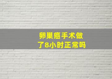 卵巢癌手术做了8小时正常吗