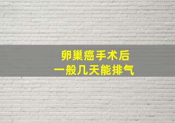 卵巢癌手术后一般几天能排气