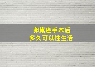 卵巢癌手术后多久可以性生活