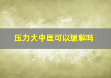 压力大中医可以缓解吗