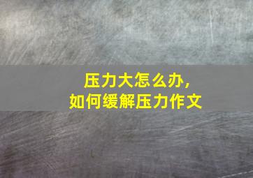 压力大怎么办,如何缓解压力作文