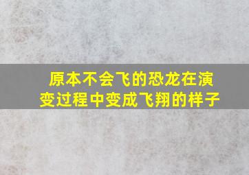 原本不会飞的恐龙在演变过程中变成飞翔的样子