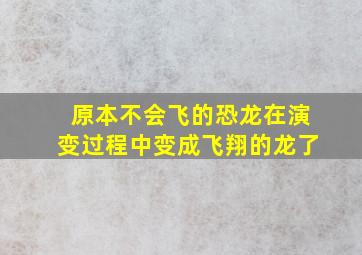 原本不会飞的恐龙在演变过程中变成飞翔的龙了