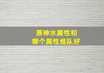 原神水属性和哪个属性组队好