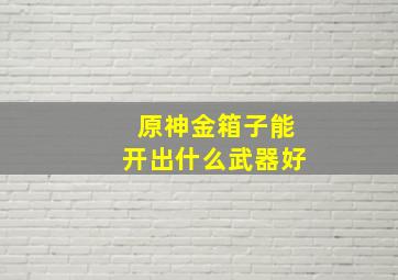 原神金箱子能开出什么武器好