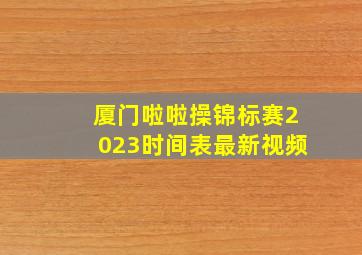 厦门啦啦操锦标赛2023时间表最新视频