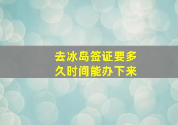 去冰岛签证要多久时间能办下来