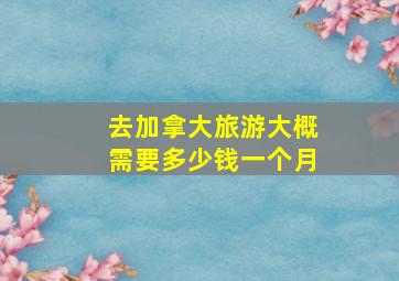 去加拿大旅游大概需要多少钱一个月