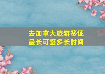 去加拿大旅游签证最长可签多长时间