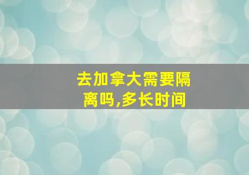 去加拿大需要隔离吗,多长时间