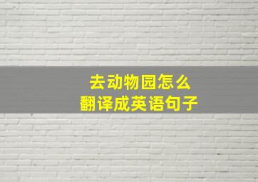 去动物园怎么翻译成英语句子