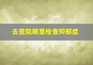 去医院哪里检查抑郁症