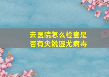 去医院怎么检查是否有尖锐湿尤病毒