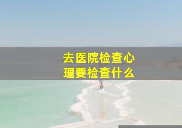 去医院检查心理要检查什么