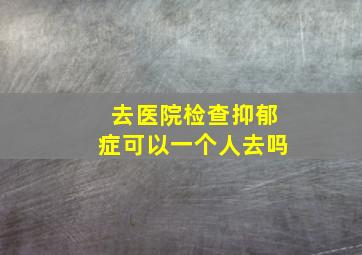 去医院检查抑郁症可以一个人去吗