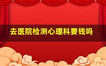 去医院检测心理科要钱吗