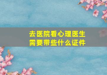 去医院看心理医生需要带些什么证件