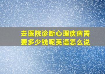 去医院诊断心理疾病需要多少钱呢英语怎么说