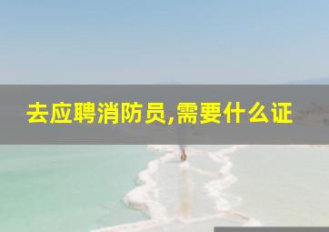 去应聘消防员,需要什么证