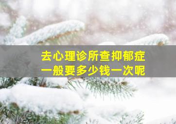 去心理诊所查抑郁症一般要多少钱一次呢