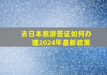 去日本旅游签证如何办理2024年最新政策