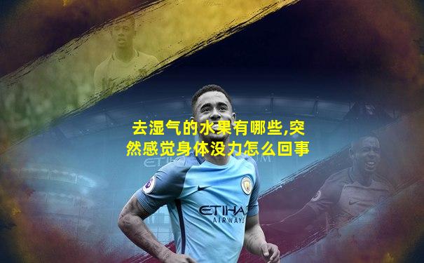 去湿气的水果有哪些,突然感觉身体没力怎么回事