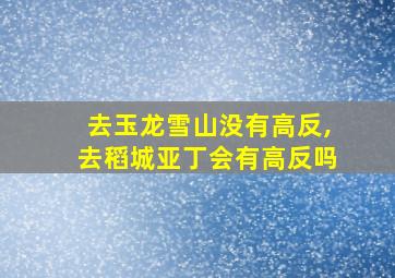 去玉龙雪山没有高反,去稻城亚丁会有高反吗