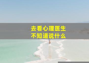 去看心理医生不知道说什么