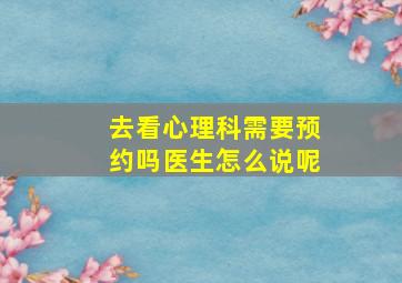 去看心理科需要预约吗医生怎么说呢